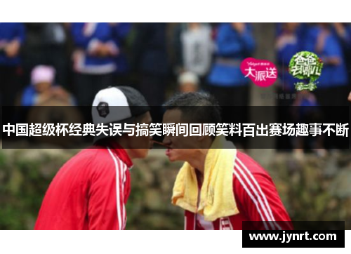 中国超级杯经典失误与搞笑瞬间回顾笑料百出赛场趣事不断