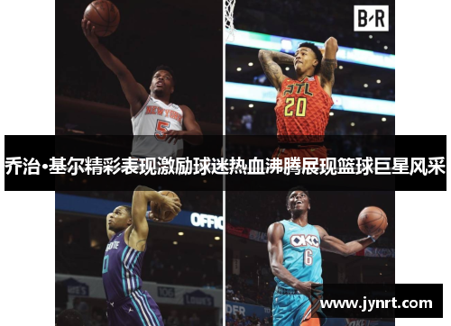 乔治·基尔精彩表现激励球迷热血沸腾展现篮球巨星风采