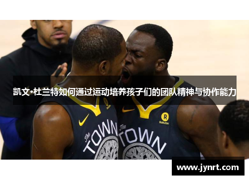 凯文·杜兰特如何通过运动培养孩子们的团队精神与协作能力