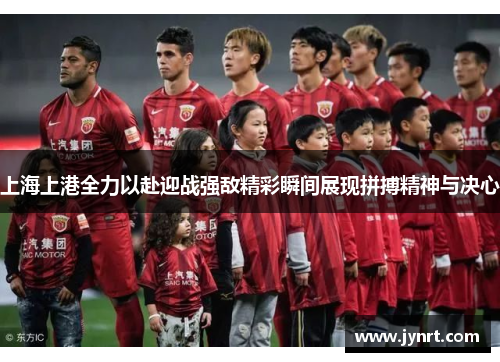 上海上港全力以赴迎战强敌精彩瞬间展现拼搏精神与决心