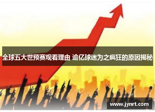 全球五大世预赛观看理由 逾亿球迷为之疯狂的原因揭秘
