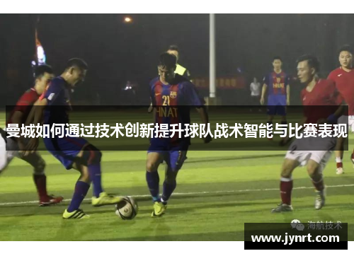 曼城如何通过技术创新提升球队战术智能与比赛表现