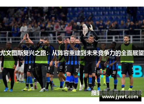 尤文图斯复兴之路：从阵容重建到未来竞争力的全面展望
