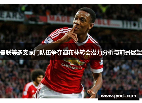 曼联等多支豪门队伍争夺迪布林转会潜力分析与前景展望