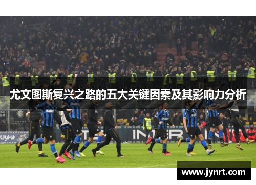 尤文图斯复兴之路的五大关键因素及其影响力分析