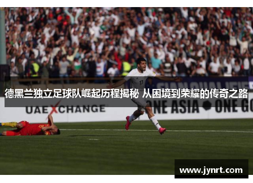 德黑兰独立足球队崛起历程揭秘 从困境到荣耀的传奇之路