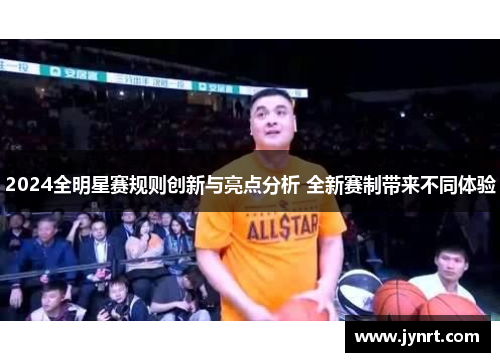 2024全明星赛规则创新与亮点分析 全新赛制带来不同体验
