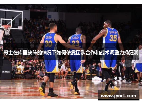 勇士在库里缺阵的情况下如何依靠团队合作和战术调整力挽狂澜