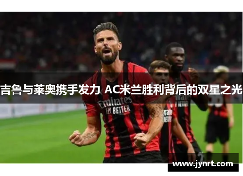 吉鲁与莱奥携手发力 AC米兰胜利背后的双星之光