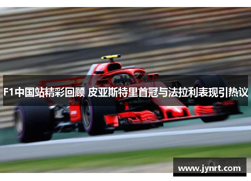F1中国站精彩回顾 皮亚斯特里首冠与法拉利表现引热议