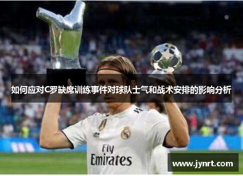 如何应对C罗缺席训练事件对球队士气和战术安排的影响分析
