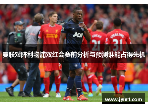 曼联对阵利物浦双红会赛前分析与预测谁能占得先机