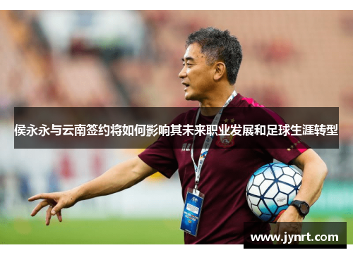 侯永永与云南签约将如何影响其未来职业发展和足球生涯转型