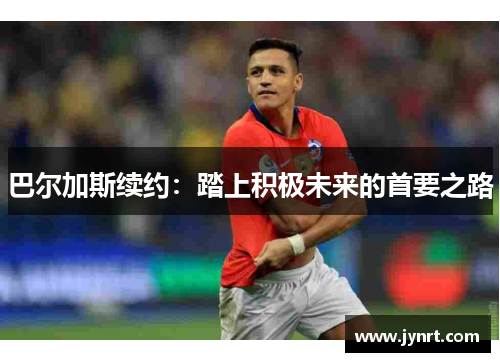 巴尔加斯续约：踏上积极未来的首要之路