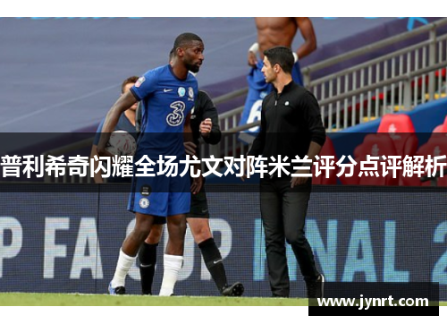 普利希奇闪耀全场尤文对阵米兰评分点评解析