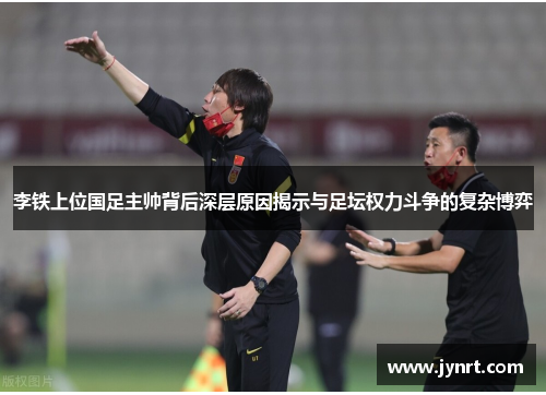 李铁上位国足主帅背后深层原因揭示与足坛权力斗争的复杂博弈