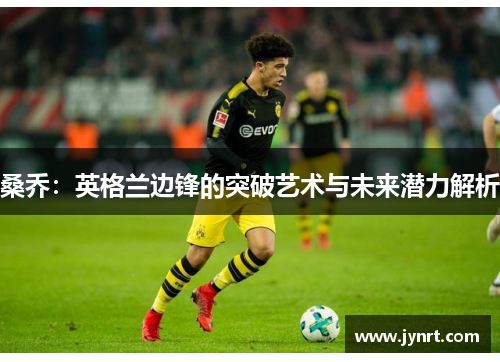 桑乔：英格兰边锋的突破艺术与未来潜力解析