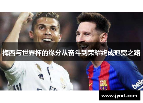 梅西与世界杯的缘分从奋斗到荣耀终成冠冕之路