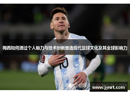 梅西如何通过个人魅力与技术创新塑造现代足球文化及其全球影响力
