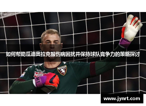 如何帮助瓜迪奥拉克服伤病困扰并保持球队竞争力的策略探讨