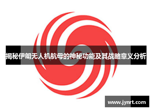 揭秘伊朗无人机航母的神秘功能及其战略意义分析