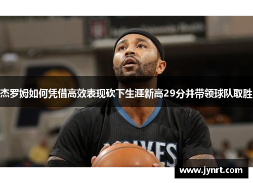 杰罗姆如何凭借高效表现砍下生涯新高29分并带领球队取胜