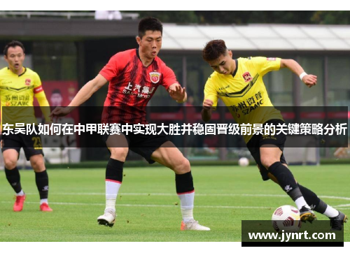东吴队如何在中甲联赛中实现大胜并稳固晋级前景的关键策略分析