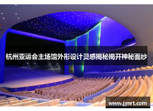 杭州亚运会主场馆外形设计灵感揭秘揭开神秘面纱