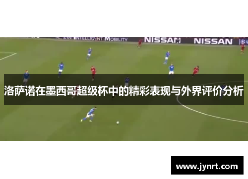 洛萨诺在墨西哥超级杯中的精彩表现与外界评价分析