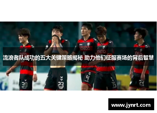 流浪者队成功的五大关键策略揭秘 助力他们征服赛场的背后智慧
