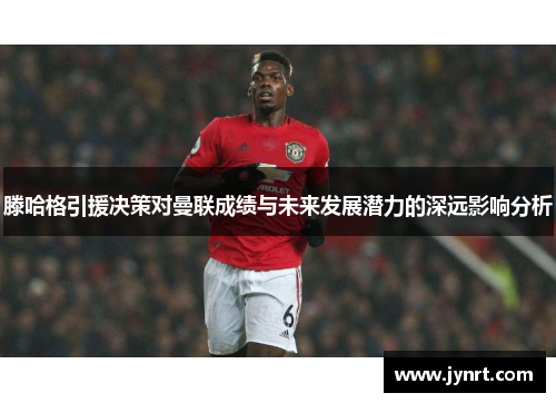 滕哈格引援决策对曼联成绩与未来发展潜力的深远影响分析