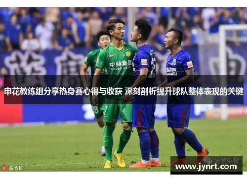 申花教练组分享热身赛心得与收获 深刻剖析提升球队整体表现的关键