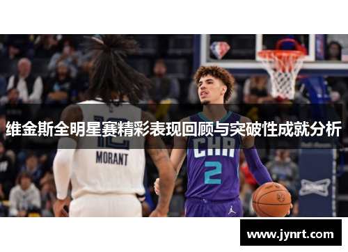 维金斯全明星赛精彩表现回顾与突破性成就分析