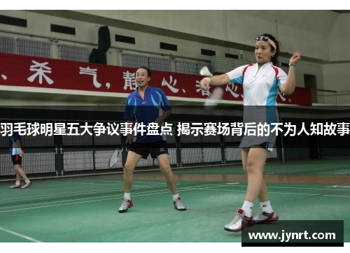 羽毛球明星五大争议事件盘点 揭示赛场背后的不为人知故事