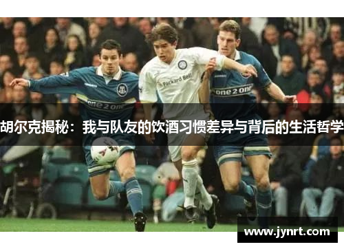 胡尔克揭秘：我与队友的饮酒习惯差异与背后的生活哲学