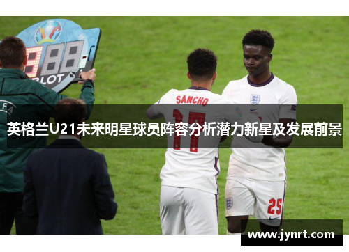 英格兰U21未来明星球员阵容分析潜力新星及发展前景