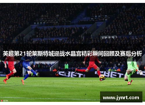 英超第21轮莱斯特城迎战水晶宫精彩瞬间回顾及赛后分析