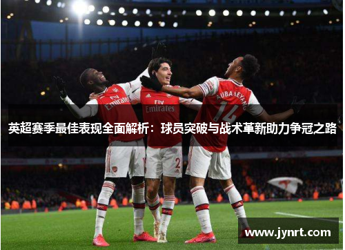 英超赛季最佳表现全面解析：球员突破与战术革新助力争冠之路