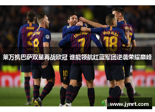 莱万携巴萨双星再战欧冠 谁能领航红蓝军团逆袭荣耀巅峰