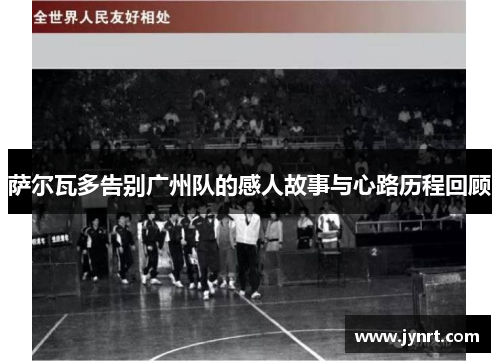 萨尔瓦多告别广州队的感人故事与心路历程回顾 萨尔瓦多告别广州队的感人故事与心路历程回顾