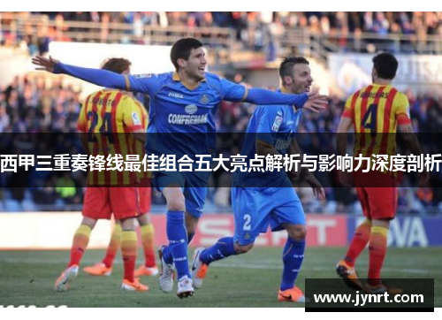 西甲三重奏锋线最佳组合五大亮点解析与影响力深度剖析 西甲三重奏锋线最佳组合五大亮点解析与影响力深度剖析