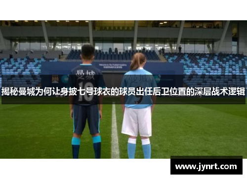 揭秘曼城为何让身披七号球衣的球员出任后卫位置的深层战术逻辑 揭秘曼城为何让身披七号球衣的球员出任后卫位置的深层战术逻辑