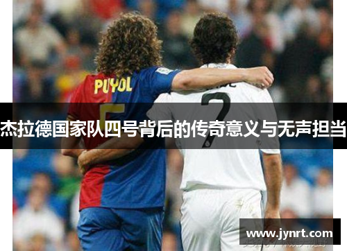 杰拉德国家队四号背后的传奇意义与无声担当 杰拉德国家队四号背后的传奇意义与无声担当