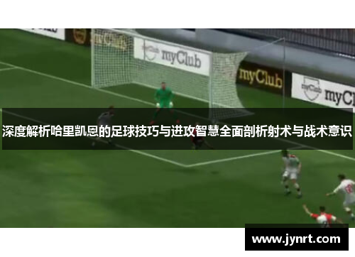 深度解析哈里凯恩的足球技巧与进攻智慧全面剖析射术与战术意识 深度解析哈里凯恩的足球技巧与进攻智慧全面剖析射术与战术意识