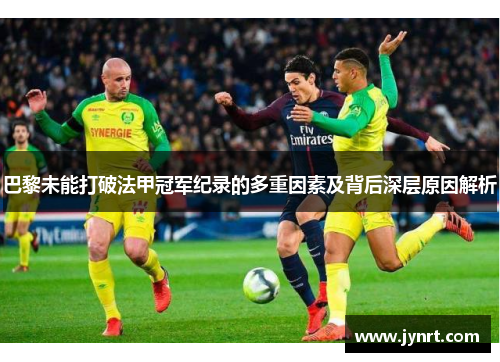 巴黎未能打破法甲冠军纪录的多重因素及背后深层原因解析 巴黎未能打破法甲冠军纪录的多重因素及背后深层原因解析