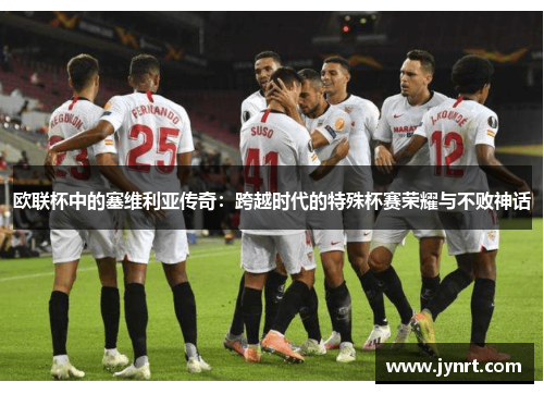 欧联杯中的塞维利亚传奇：跨越时代的特殊杯赛荣耀与不败神话