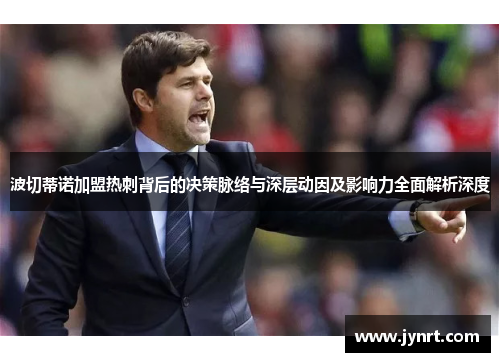 波切蒂诺加盟热刺背后的决策脉络与深层动因及影响力全面解析深度 波切蒂诺加盟热刺背后的决策脉络与深层动因及影响力全面解析深度