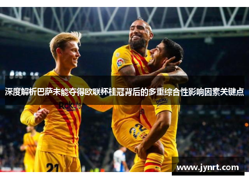 深度解析巴萨未能夺得欧联杯桂冠背后的多重综合性影响因素关键点