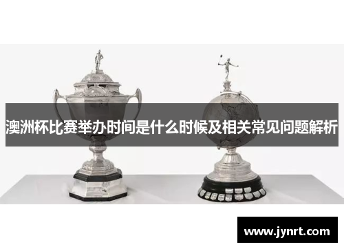 澳洲杯比赛举办时间是什么时候及相关常见问题解析 澳洲杯比赛举办时间是什么时候及相关常见问题解析