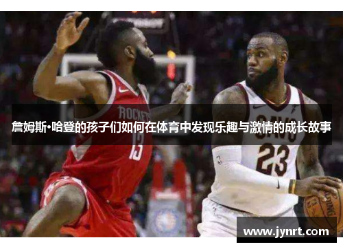 詹姆斯·哈登的孩子们如何在体育中发现乐趣与激情的成长故事